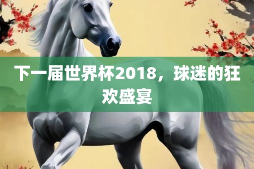 下一届世界杯2018，球迷的狂欢盛宴
