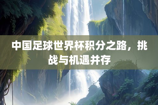 中国足球世界杯积分之路，挑战与机遇并存