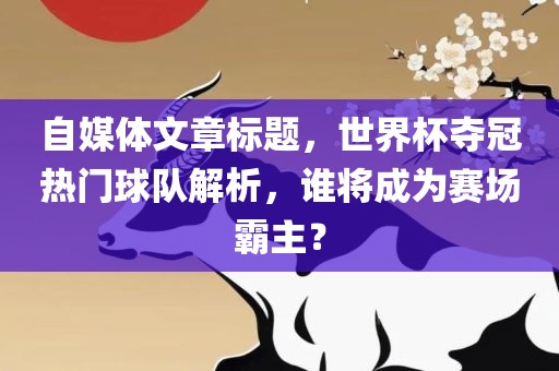 自媒体文章标题，世界杯夺冠漯河市盈旭机械设备有限公司热门球队解析，谁将成为赛场霸主？