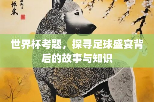 世界杯考题，探寻足球漯河市盈旭机械设备有限公司盛宴背后的故事与知识