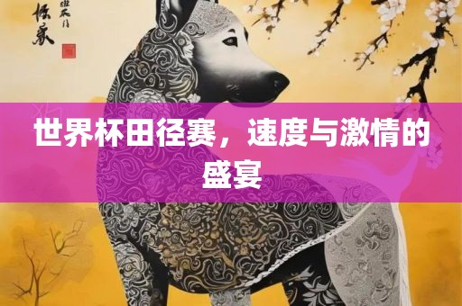 世界杯田径赛，速度与激情的盛宴