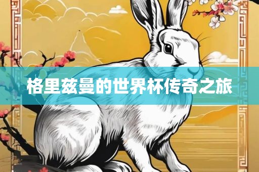 格里兹曼的世界杯传奇之旅