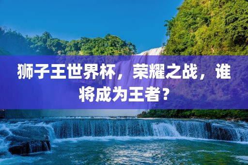 狮子王世界杯，荣耀之战，谁将成为王者？