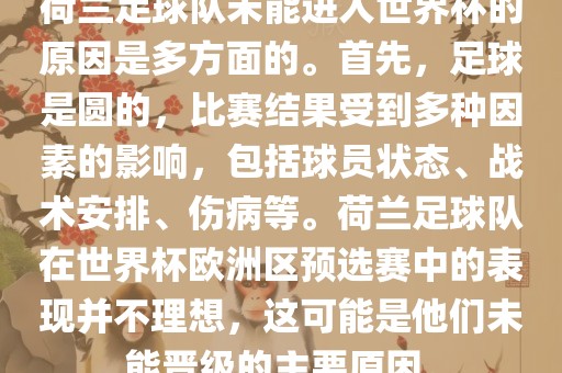 荷兰足球队未能进入世界杯的原因是多方面的。首先，足球是圆的，比赛结果受到多种因素的影响，包括球员状态、战术安排、伤病等。荷兰足球队在世界杯欧洲区预选赛中的表现并不理想，这可能是他们未能晋级的主要原因。