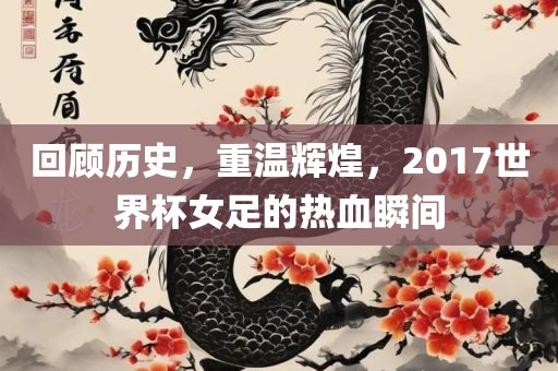 回顾历史，重温辉煌，2017世界杯女足的热血瞬间