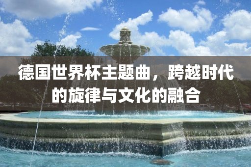 德国世界杯主题曲，跨越时代的旋律与文化的融合