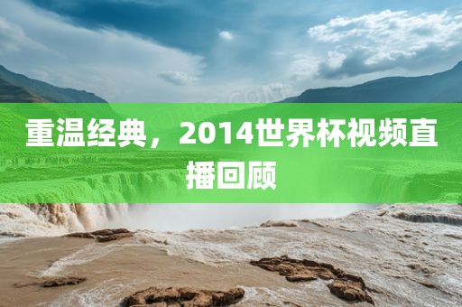 重温经典，2014世界杯视频直播回顾