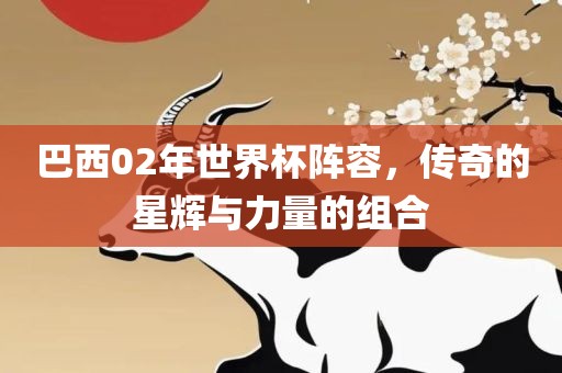 巴西02年世界杯阵容，传奇的星辉与力量的组合