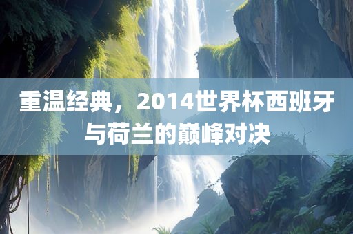 重温经典，2014世界杯西班牙与荷兰的巅峰对决
