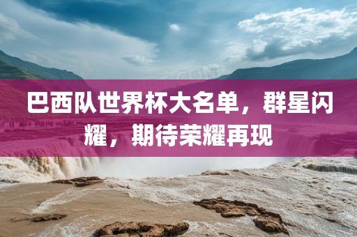 巴西队世界杯大名单，群星闪耀，期待荣耀再现