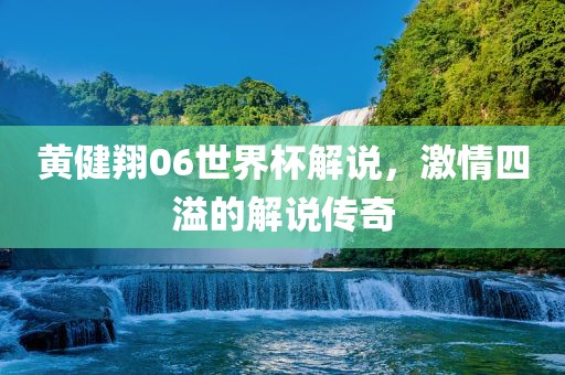 黄健翔06世界杯解说，激情四溢的解说传奇