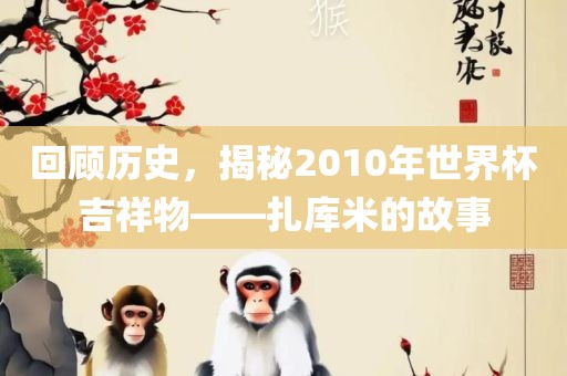 回顾历史，揭秘2010年世界杯吉祥物——扎库米的故事