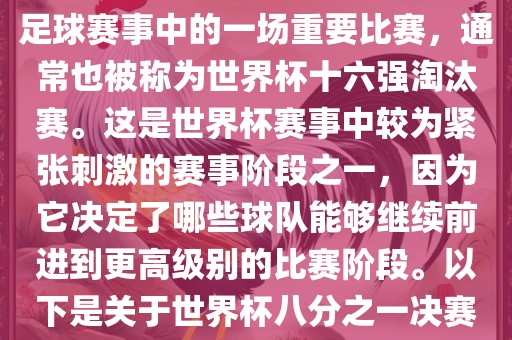 世界杯八分之一决赛是世界杯足球赛事中的一场重要比赛，通常也被称为世界杯十六强淘汰赛。这是世界杯赛事中较为紧张刺激的赛事阶段之一，因为它决定了哪些球队能够继续前进到更高级别的比赛阶段。以下是关于世界杯八分之一决赛的详细介绍