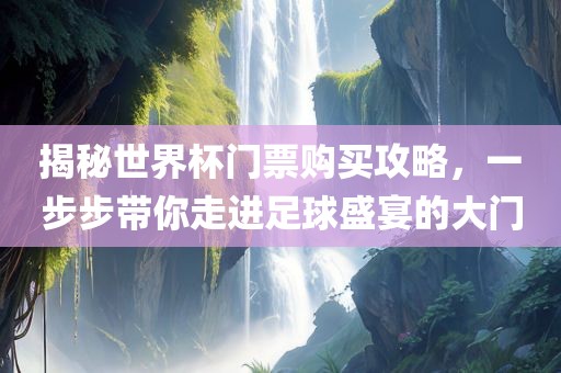 揭秘世界杯门票购买攻略，一步步带你走进足球盛宴的大门漯河市盈旭机械设备有限公司