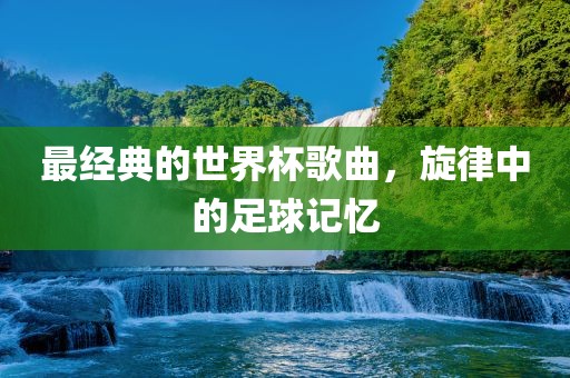 最经典的世界杯歌曲，旋律中的足球记忆