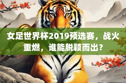 女足世界杯2019预选赛，战火重燃，谁能脱颖而出漯河市盈旭机械设备有限公司？