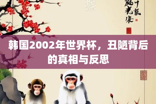 韩国2002年世界杯，丑陋背后的真相与反思