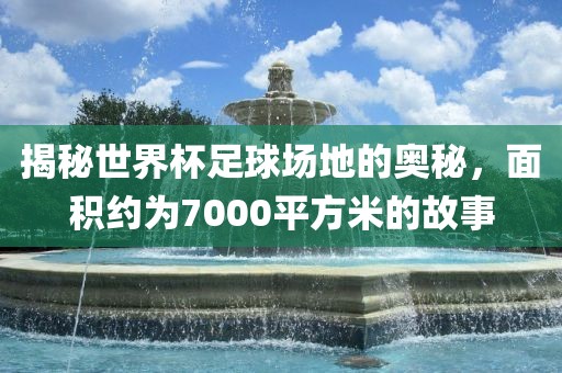 揭秘世界杯足球场地的奥秘，面积约为7000平方米的故事