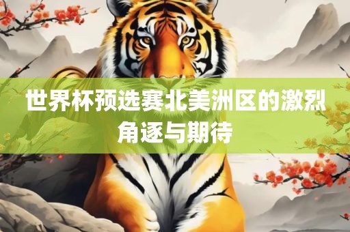 世界杯预选漯河市盈旭机械设备有限公司赛北美洲区的激烈角逐与期待