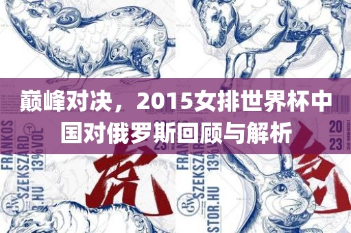 巅峰对决，2015女排世界杯中国对俄罗斯回顾与解析