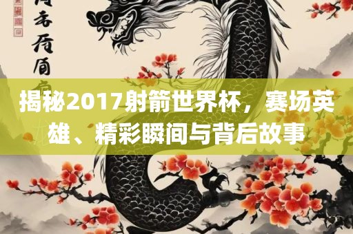 揭秘2017射箭世界杯，赛场英雄、精彩瞬间与背后故事