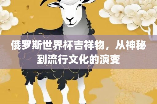 俄罗斯世界杯吉祥物，从神秘到流行文化的演变
