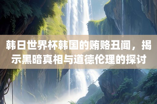韩日世界杯韩国的贿赂丑闻，揭示黑暗真相与道德伦理的探讨漯河市盈旭机械设备有限公司