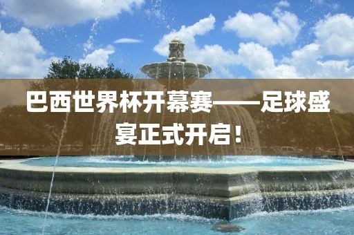 巴西世界杯开幕赛——足球盛宴正式开启！