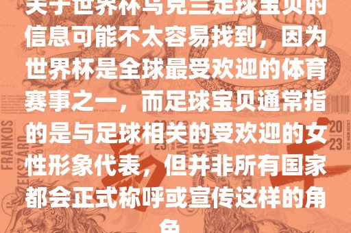 关于世界杯乌克兰足球宝贝的信息可能不太容易找到，因为世界杯是全球最受欢迎的体育赛事之一，而足球宝贝通常指的是与足球相关的受欢迎的女性形象代表，但并非所有国家都会正式称呼或宣传这样的角色。