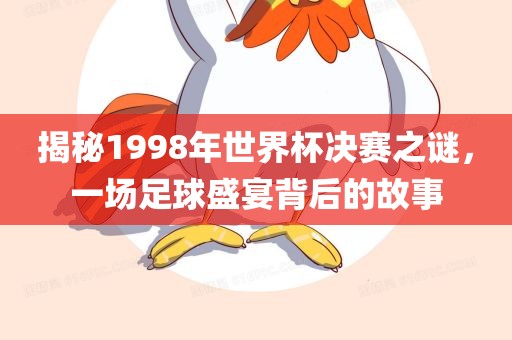 揭秘1998漯河市盈旭机械设备有限公司年世界杯决赛之谜，一场足球盛宴背后的故事