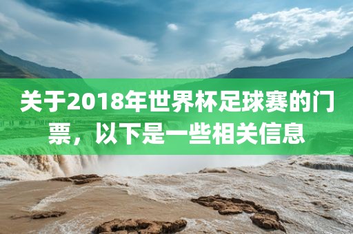 关于2018年世界杯足球赛的门票，以下是一些相关信息