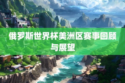 俄罗斯世界杯美洲区赛事回顾与展望