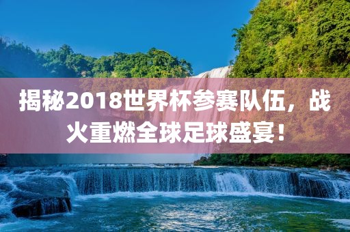 揭秘2018世界杯参赛队伍，战火重燃全球足球盛宴！