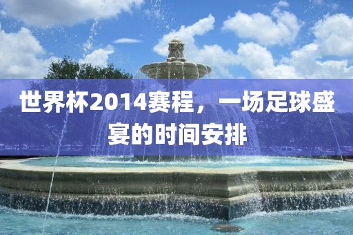 世界杯2014赛程，一场足球盛宴的时间安排