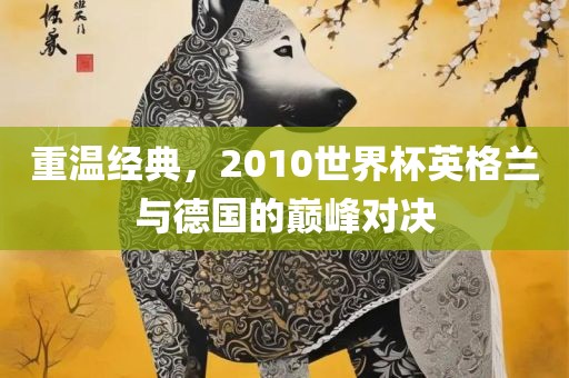 重温经典，2010世界杯英格兰与德国的巅峰对决