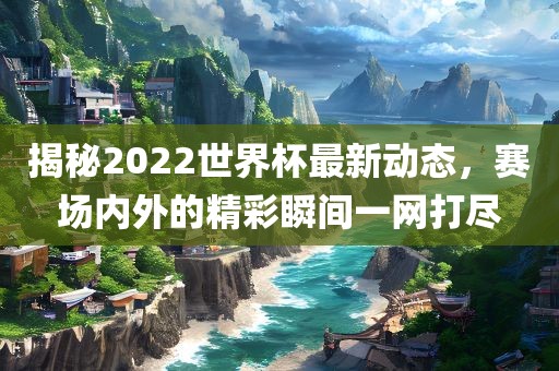 揭秘2022世界杯最新动态，赛场内外的精彩瞬间一网打尽漯河市盈旭机械设备有限公司