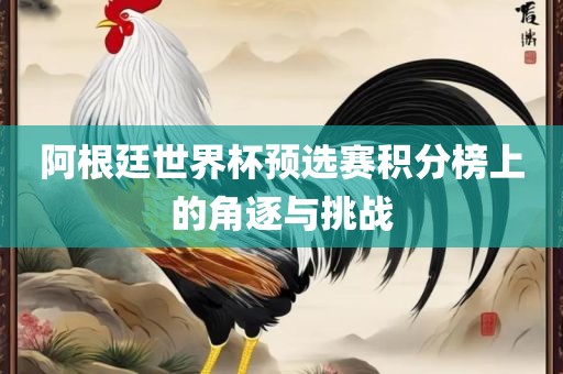 阿根廷世界杯预选赛积分榜上的角逐与挑战