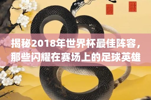 揭秘2018年世界杯最佳阵容，那些闪耀在赛场上的足球英雄