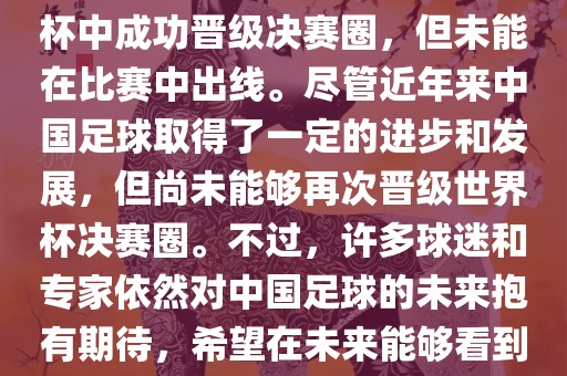 中国足球队在世界杯的表现历程中，仅在2002年的韩日世界杯中成功晋级决赛圈，但未能在比赛中出线。尽管近年来中国足球取得了一定的进步和发展，但尚未能够再次晋级世界杯决赛圈。不过，许多球迷和专家依然对中国足球的未来抱有期待，希望在未来能够看到中国足球队再次出现在世界杯的赛场上。