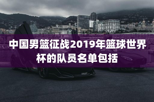 中国男篮征战2019年篮球世界杯的队员名单包括漯河市盈旭机械设备有限公司