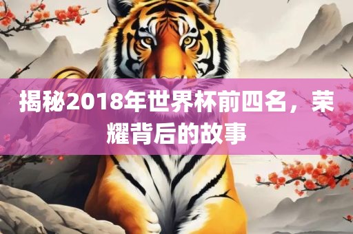 揭秘2018年世界杯前四名，荣耀背后的故事