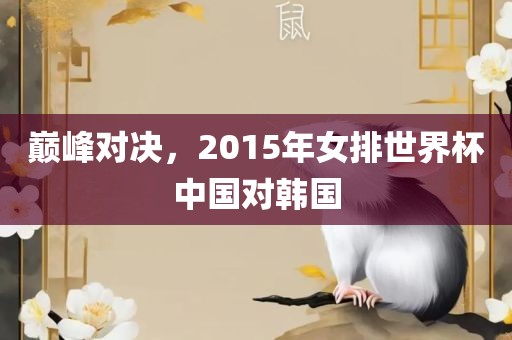 巅峰对决，2015年女排世界杯中国对韩国
