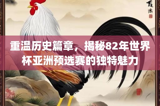 重温历史篇章，揭秘82年世界杯亚洲预选赛的独特魅力