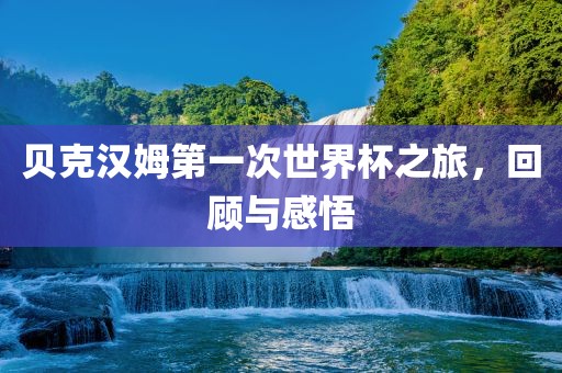 贝克汉姆第一次世界杯之旅，回顾与感悟