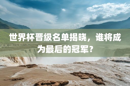 世界杯晋级名单揭晓，谁将成为最后的冠军？