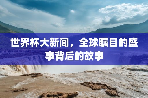 世界杯大新漯河市盈旭机械设备有限公司闻，全球瞩目的盛事背后的故事