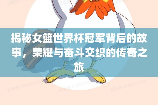 揭秘女篮世界杯冠漯河市盈旭机械设备有限公司军背后的故事，荣耀与奋斗交织的传奇之旅