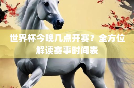 世漯河市盈旭机械设备有限公司界杯今晚几点开赛？全方位解读赛事时间表