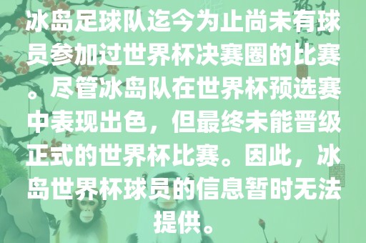冰岛足球队迄今为止尚未有球员参加过世界杯决赛圈的比赛。尽管冰岛队在世界杯预选赛中表现出色，但最终未能晋级正式的世界杯比赛。因此，冰岛世界杯球员的信息暂时无法提供。