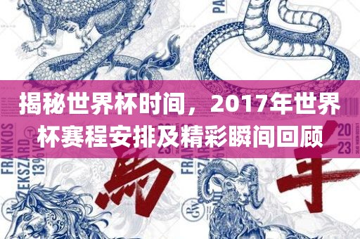 揭秘世界杯时间，2017年世界杯赛程安排及精彩瞬间回顾
